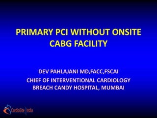 PRIMARY PCI WITHOUT ONSITE
      CABG FACILITY

      DEV PAHLAJANI MD,FACC,FSCAI
  CHIEF OF INTERVENTIONAL CARDIOLOGY
    BREACH CANDY HOSPITAL, MUMBAI
 