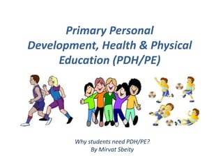 Primary Personal Development, Health & Physical Education (PDH/PE) Why students need PDH/PE? By MirvatSbeity 