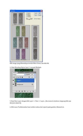 Klik image yang dibawahnya tertulis More Green, lalu klik OK. 4. Ubah Blending Option layer 1 menjadi Multiply. 5. Buat New Layer dengan klik Layer >> New >> Layer... Jika muncul windows, langsung klik saja OK (Ctrl+Shift+N) 6. Klik Lasso Toolkemudian buat seleksi seskua hati seperti pada gambar dibawah ini.  