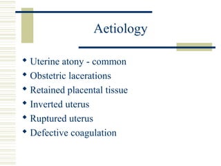 Aetiology

 Uterine atony - common
 Obstetric lacerations
 Retained placental tissue
 Inverted uterus
 Ruptured uterus
 Defective coagulation
 