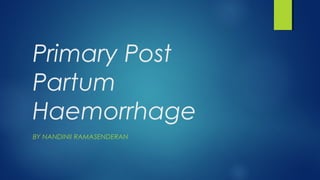 Primary Post
Partum
Haemorrhage
BY NANDINII RAMASENDERAN
 