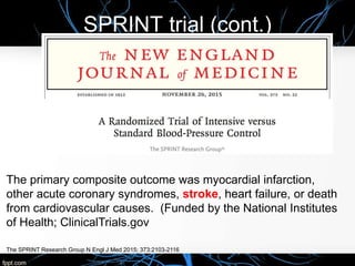 SPRINT trial (cont.)
The SPRINT Research Group N Engl J Med 2015; 373:2103-2116
The primary composite outcome was myocardial infarction,
other acute coronary syndromes, stroke, heart failure, or death
from cardiovascular causes. (Funded by the National Institutes
of Health; ClinicalTrials.gov
 