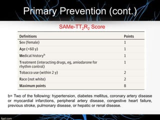 Primary Prevention (cont.)
SAMe-TT2R2 Score
b= Two of the following: hypertension, diabetes mellitus, coronary artery disease
or myocardial infarctions, peripheral artery disease, congestive heart failure,
previous stroke, pulmonary disease, or hepatic or renal disease.
 