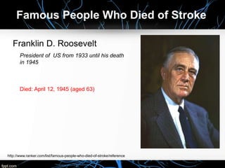 Franklin D. Roosevelt
President of US from 1933 until his death
in 1945
Died: April 12, 1945 (aged 63)
Famous People Who Died of Stroke
http://www.ranker.com/list/famous-people-who-died-of-stroke/reference
 