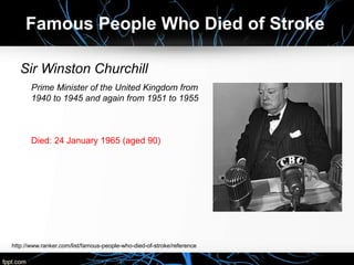 Sir Winston Churchill
Prime Minister of the United Kingdom from
1940 to 1945 and again from 1951 to 1955
Died: 24 January 1965 (aged 90)
Famous People Who Died of Stroke
http://www.ranker.com/list/famous-people-who-died-of-stroke/reference
 