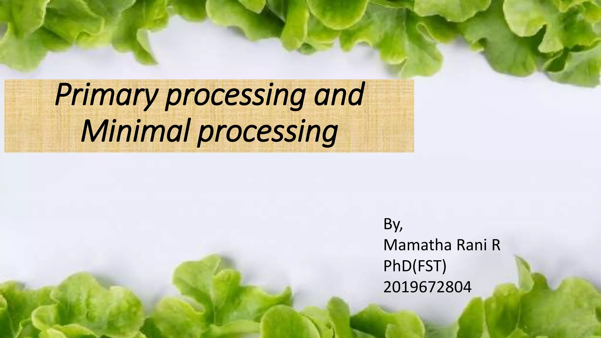 Primary processing and
Minimal processing
By,
Mamatha Rani R
PhD(FST)
2019672804
 