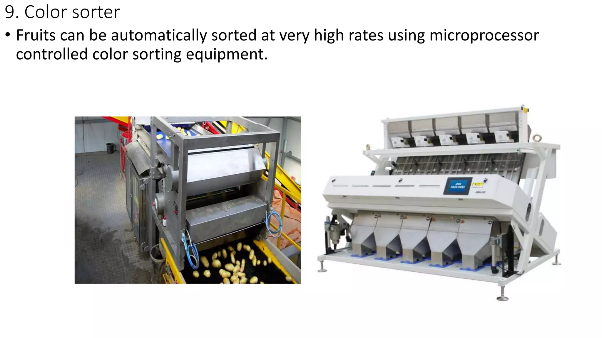 9. Color sorter
• Fruits can be automatically sorted at very high rates using microprocessor
controlled color sorting equipment.
 