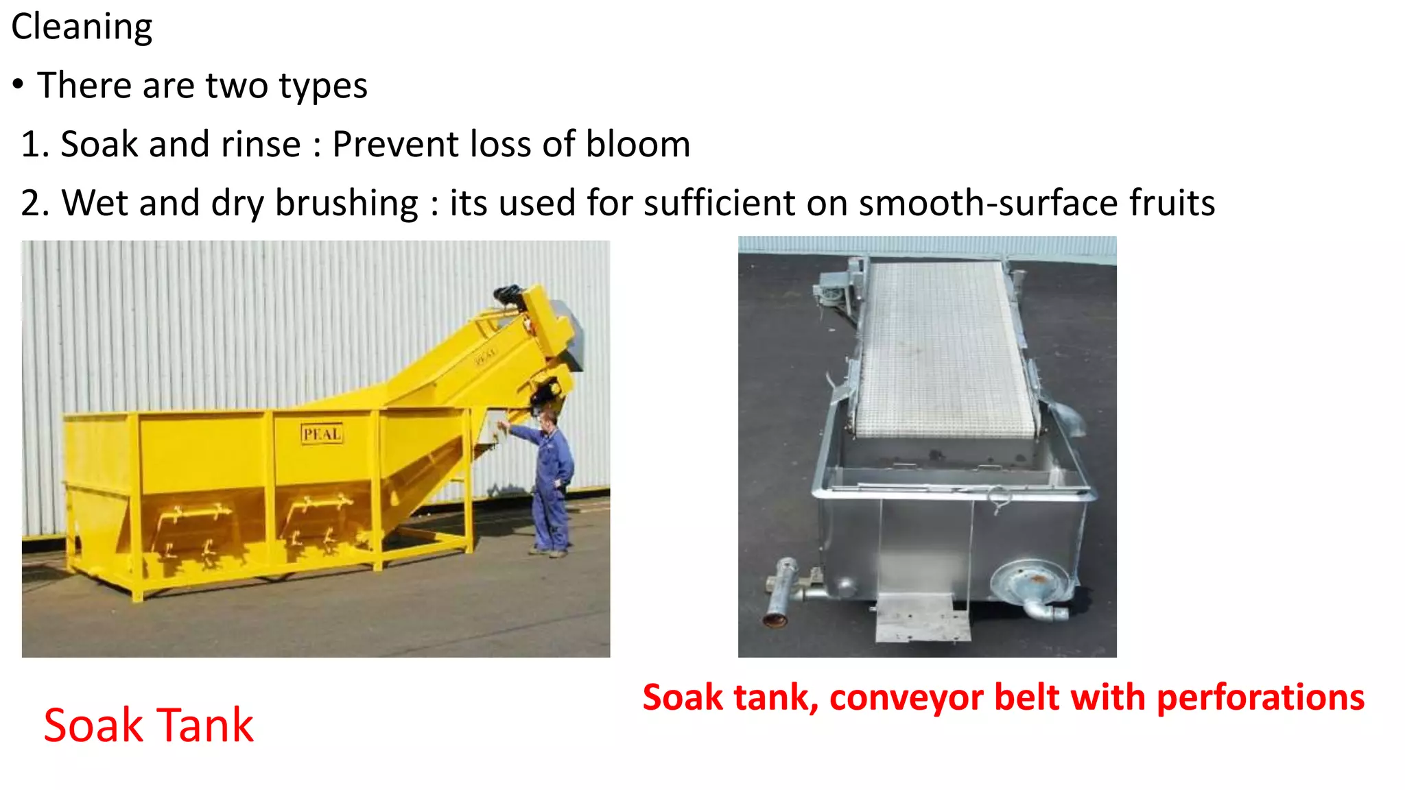 Cleaning
• There are two types
1. Soak and rinse : Prevent loss of bloom
2. Wet and dry brushing : its used for sufficient on smooth-surface fruits
Soak Tank
Soak tank, conveyor belt with perforations
 