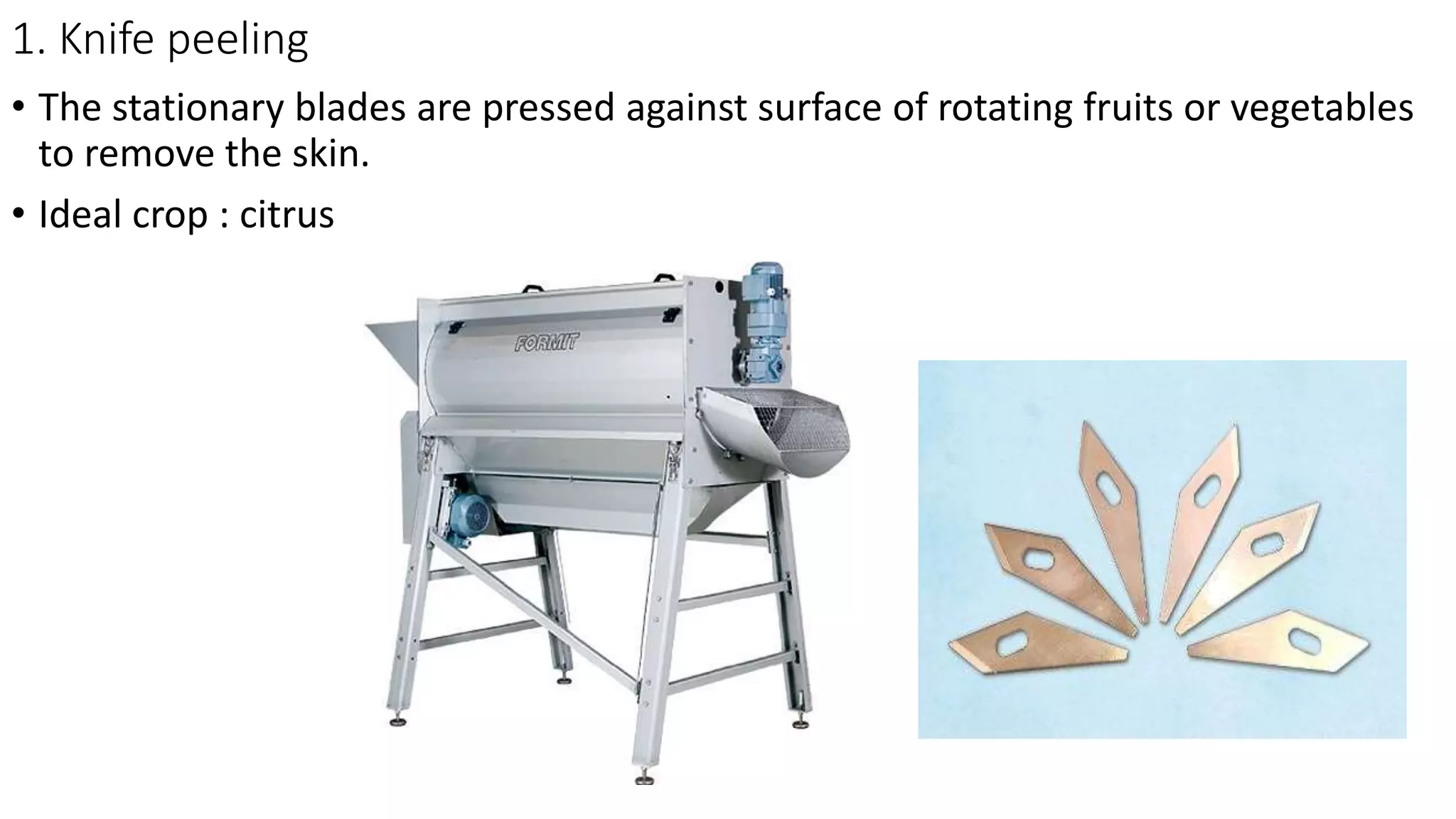1. Knife peeling
• The stationary blades are pressed against surface of rotating fruits or vegetables
to remove the skin.
• Ideal crop : citrus
 