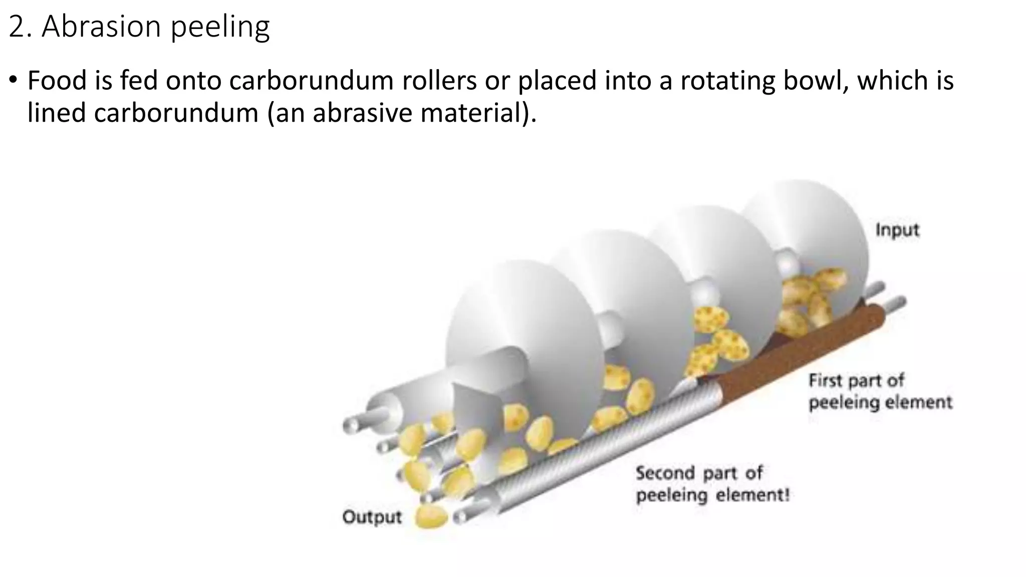 2. Abrasion peeling
• Food is fed onto carborundum rollers or placed into a rotating bowl, which is
lined carborundum (an abrasive material).
 