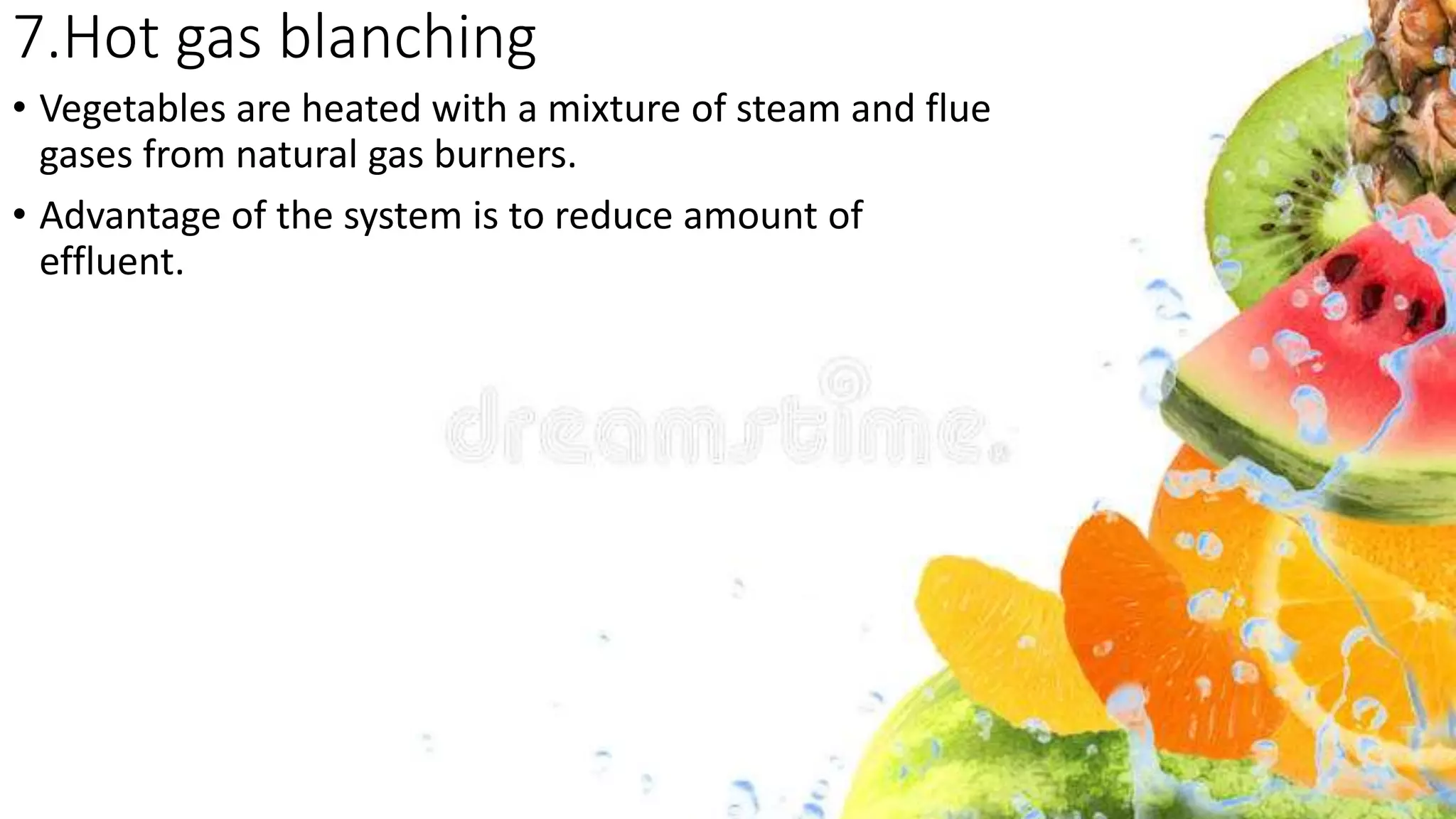 7.Hot gas blanching
• Vegetables are heated with a mixture of steam and flue
gases from natural gas burners.
• Advantage of the system is to reduce amount of
effluent.
 