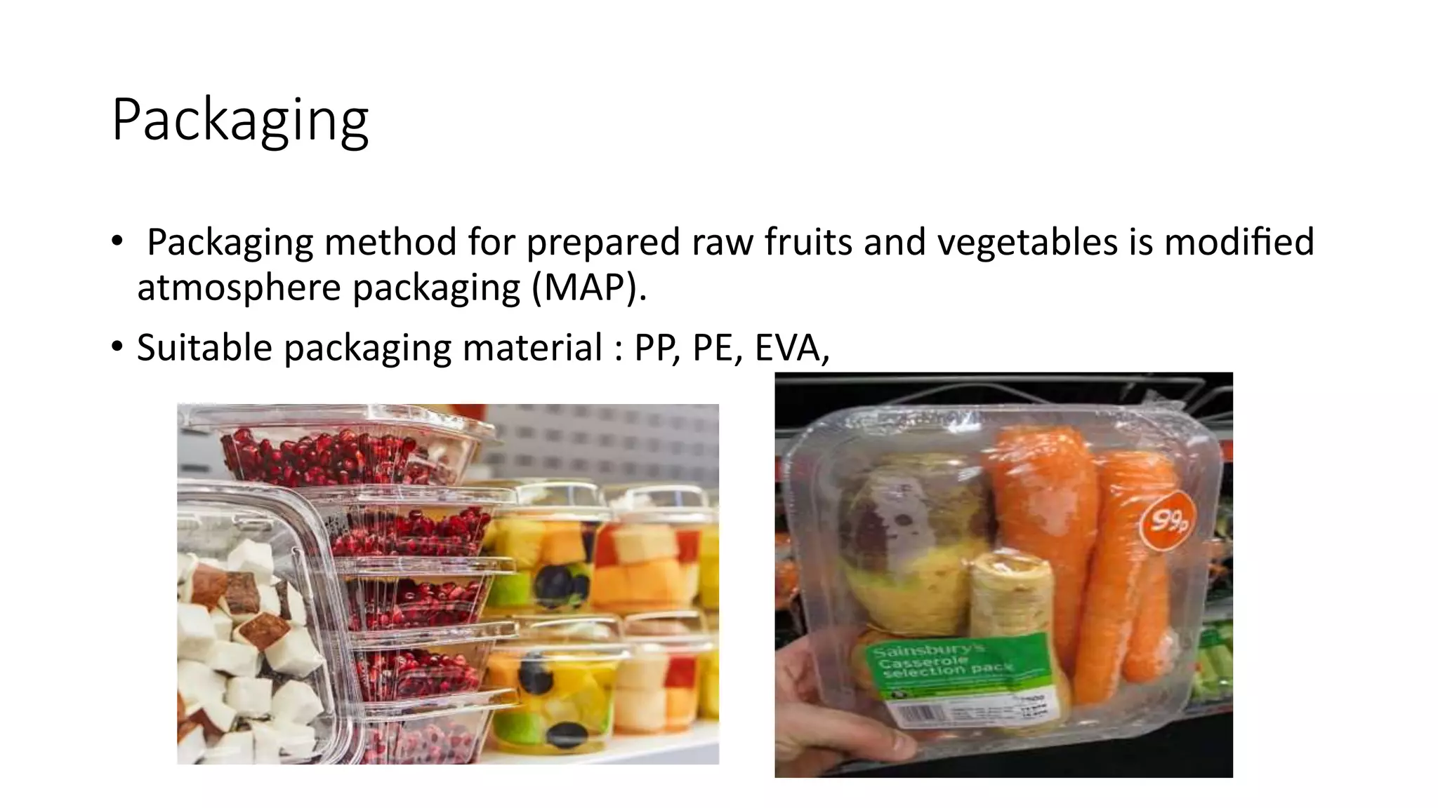 Packaging
• Packaging method for prepared raw fruits and vegetables is modiﬁed
atmosphere packaging (MAP).
• Suitable packaging material : PP, PE, EVA,
 