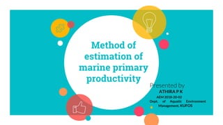 Method of
estimation of
marine primary
productivity
Presented by
ATHIRA P K
AEM 2018-20-02
Dept. of Aquatic Environment
Management, KUFOS
 
