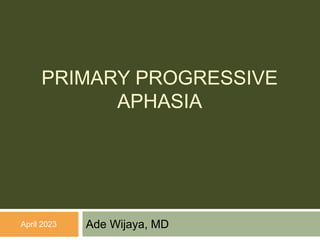 PRIMARY PROGRESSIVE
APHASIA
Ade Wijaya, MD
April 2023
 