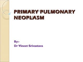 PRIMARY PULMONARYPRIMARY PULMONARY
NEOPLASMNEOPLASM
By:-
Dr Vineet Srivastava
 