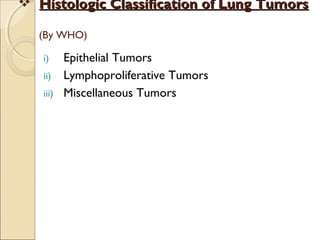  Histologic Classification of Lung TumorsHistologic Classification of Lung Tumors
(By WHO)
i) Epithelial Tumors
ii) Lymphoproliferative Tumors
iii) Miscellaneous Tumors
 