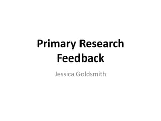 Primary Research
    Feedback
   Jessica Goldsmith
 