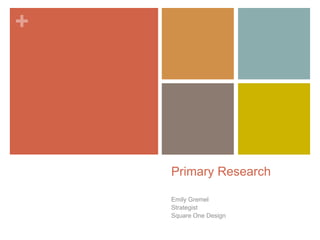 +

Primary Research
Emily Gremel
Strategist
Square One Design

 