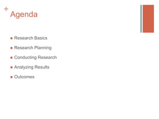 +

Agenda


Research Basics



Research Planning



Conducting Research



Analyzing Results



Outcomes

 