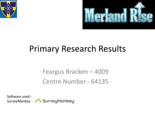 Primary Research Results 
Feargus Bracken – 4009 
Centre Number - 64135 
Software used - 
SurveyMonkey 
 