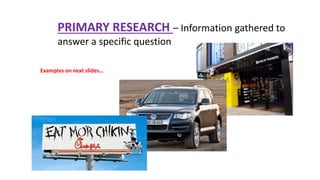PRIMARY RESEARCH – Information gathered to
answer a specific question
Examples on next slides…
 