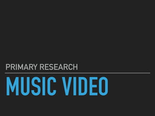 MUSIC VIDEO
PRIMARY RESEARCH
 