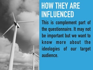 HOW THEY ARE
INFLUENCED
This is complement part of
the questionnaire. It may not
be important but we want to
know more about the
ideologies of our target
audience.
 