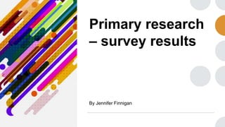 Primary research
– survey results
By Jennifer Finnigan
 