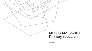 MUSIC MAGAZINE
Primary research
Yue shu
 