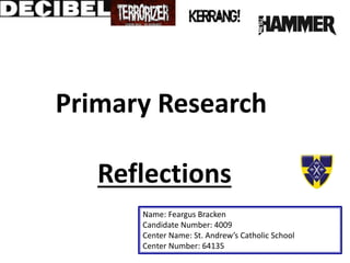 Primary Research
Reflections
Name: Feargus Bracken
Candidate Number: 4009
Center Name: St. Andrew’s Catholic School
Center Number: 64135
 