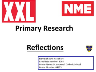 Primary Research
Reflections
Name: Shaune Hazlehurst
Candidate Number: 3065
Center Name: St. Andrew’s Catholic School
Center Number: 64135
 