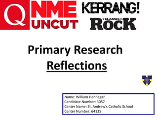 Primary Research
Reflections
Name: William Hennegan
Candidate Number: 3057
Center Name: St. Andrew’s Catholic School
Center Number: 64135
 