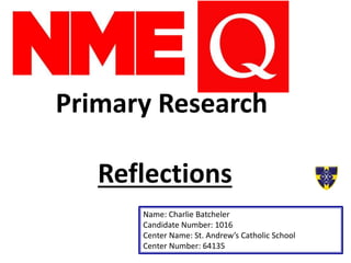 Primary Research
Reflections
Name: Charlie Batcheler
Candidate Number: 1016
Center Name: St. Andrew’s Catholic School
Center Number: 64135
 
