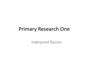 Primary Research One

     Inderpreet Basran
 