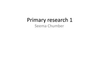 Primary research 1
   Seema Chumber
 