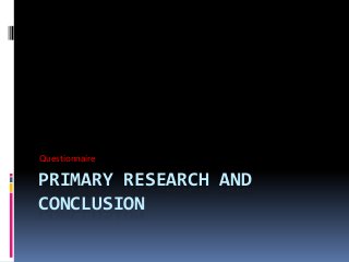 PRIMARY RESEARCH AND
CONCLUSION
Questionnaire
 