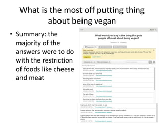 What is the most off putting thing
about being vegan
• Summary: the
majority of the
answers were to do
with the restriction
of foods like cheese
and meat
 
