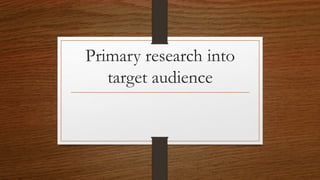 Primary research into 
target audience 
 