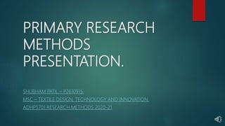 PRIMARY RESEARCH
METHODS
PRESENTATION.
SHUBHAM PATIL – P2610915.
MSC – TEXTILE DESIGN, TECHNOLOGY AND INNOVATION.
ADHP5701 RESEARCH METHODS 2020-21.
 