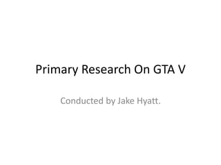 Primary Research On GTA V
Conducted by Jake Hyatt.
 