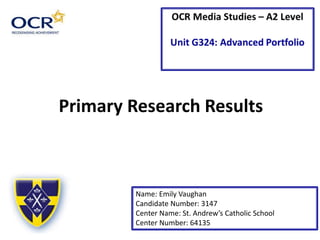 Primary Research Results
Name: Emily Vaughan
Candidate Number: 3147
Center Name: St. Andrew’s Catholic School
Center Number: 64135
 