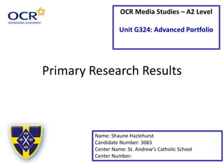 Primary Research Results
Name: Shaune Hazlehurst
Candidate Number: 3065
Center Name: St. Andrew’s Catholic School
Center Number:
 