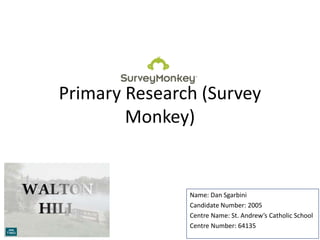 Primary Research (Survey
Monkey)
Name: Dan Sgarbini
Candidate Number: 2005
Centre Name: St. Andrew’s Catholic School
Centre Number: 64135
 