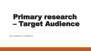 Primary research
– Target Audience
BY CHAPELLE COOPER
 