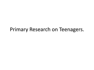 Primary Research on Teenagers.
 
