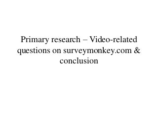 Primary research – Video-related
questions on surveymonkey.com &
            conclusion
 