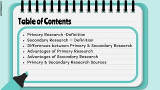 SLIDESMANIA.COM
TableofContents
● Primary Research -Definition
● Secondary Research – Definition
● Differences between Primary & Secondary Research
● Advantages of Primary Research
● Advantages of Secondary Research
● Primary & Secondary Research Sources
 