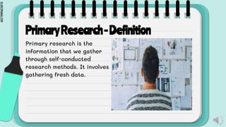 SLIDESMANIA.COM
PrimaryResearch-Definition
Primary research is the
information that we gather
through self-conducted
research methods. It involves
gathering fresh data.
 