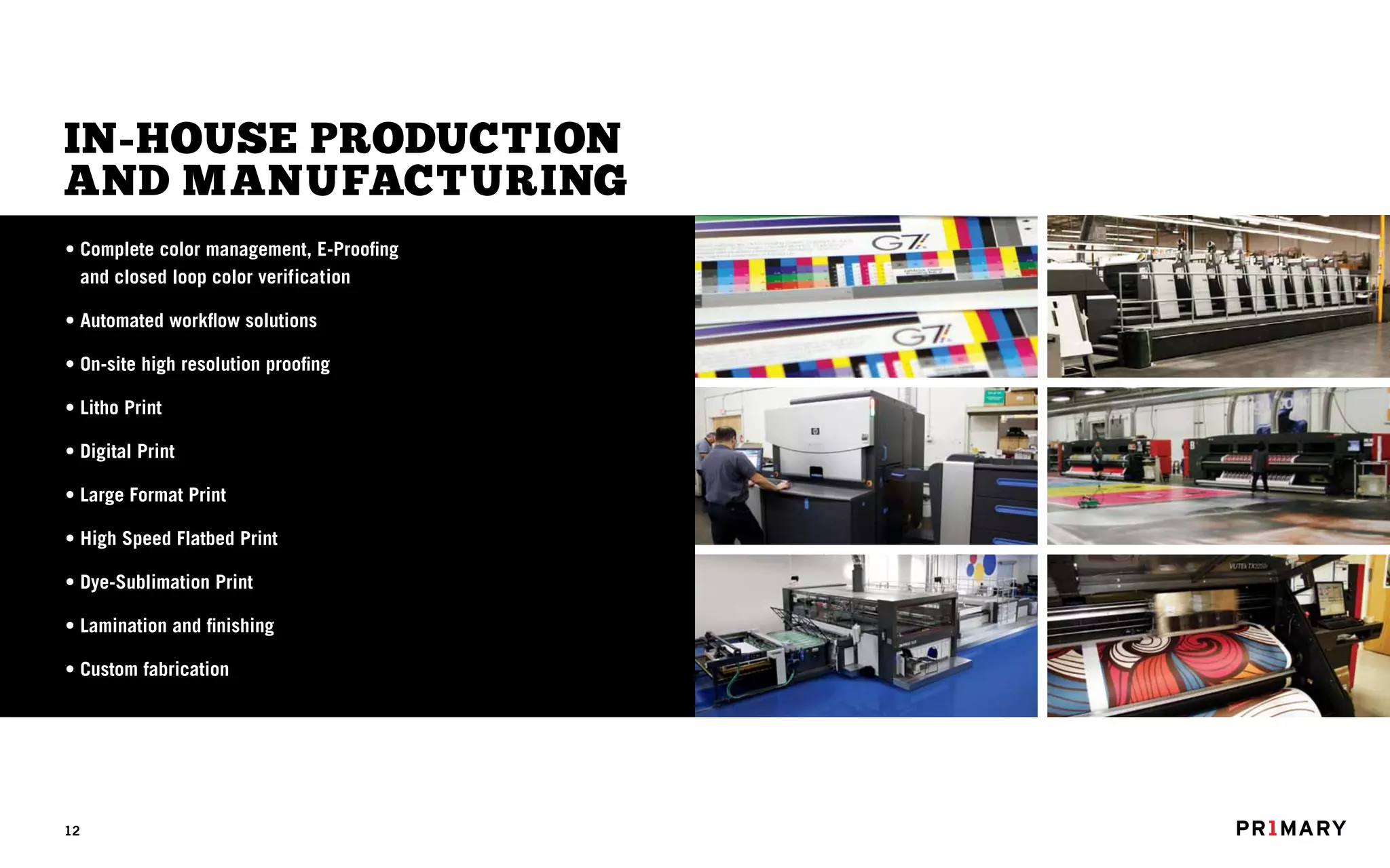 IN-HOUSE PRODUCTION
AND MANUFACTURING
• Complete color management, E-Proofing
  and closed loop color verification

• Automated workflow solutions

• On-site high resolution proofing

• Litho Print

• Digital Print

• Large Format Print

• High Speed Flatbed Print

• Dye-Sublimation Print

• Lamination and finishing

• Custom fabrication




12
 