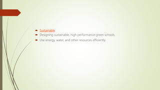  Sustainable
 Designing sustainable, high performance green schools.
 Use energy, water, and other resources efficiently.
 